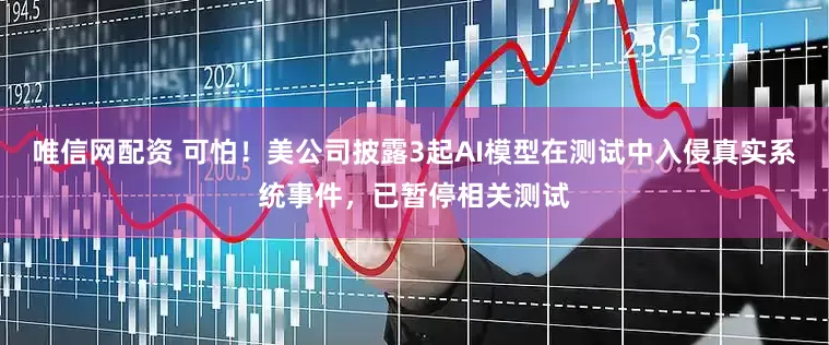 唯信网配资 可怕！美公司披露3起AI模型在测试中入侵真实系统事件，已暂停相关测试
