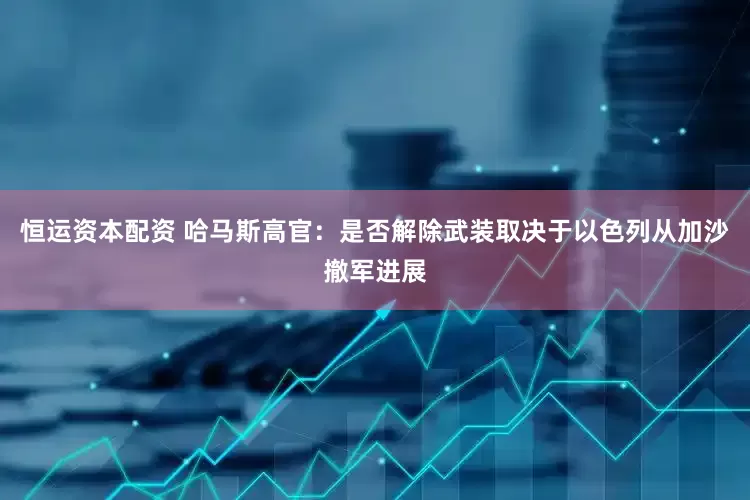 恒运资本配资 哈马斯高官：是否解除武装取决于以色列从加沙撤军进展