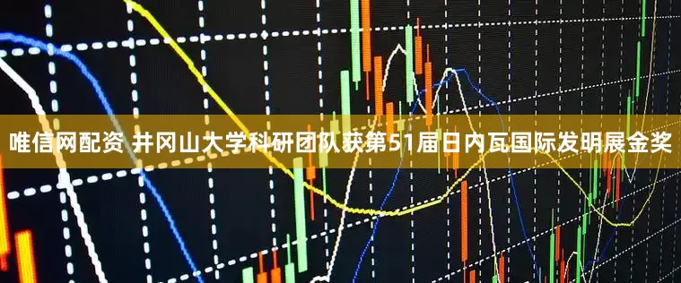 唯信网配资 井冈山大学科研团队获第51届日内瓦国际发明展金奖