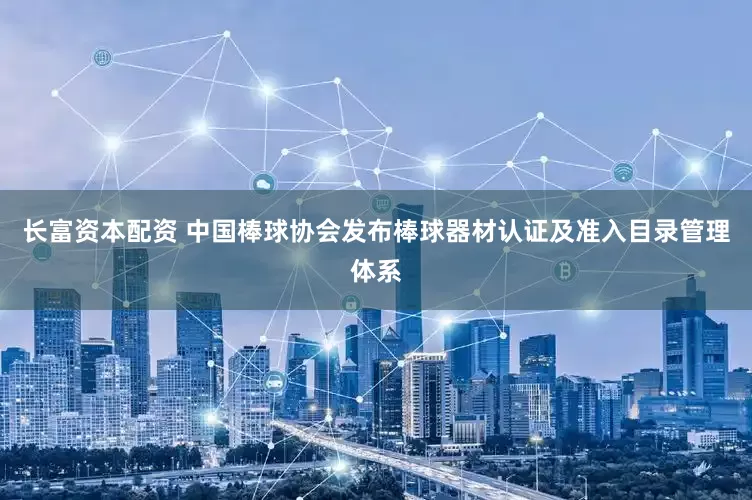 长富资本配资 中国棒球协会发布棒球器材认证及准入目录管理体系
