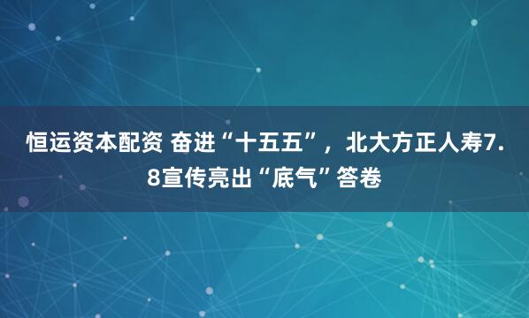 恒运资本配资 奋进“十五五”，北大方正人寿7.8宣传亮出“底气”答卷