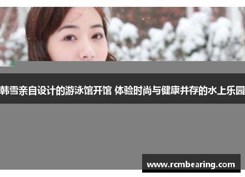韩雪亲自设计的游泳馆开馆 体验时尚与健康并存的水上乐园