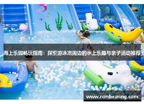 海上乐园畅玩指南：探索游泳池周边的水上乐趣与亲子活动推荐